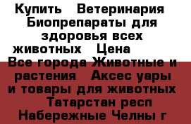 Купить : Ветеринария. Биопрепараты для здоровья всех животных › Цена ­ 100 - Все города Животные и растения » Аксесcуары и товары для животных   . Татарстан респ.,Набережные Челны г.